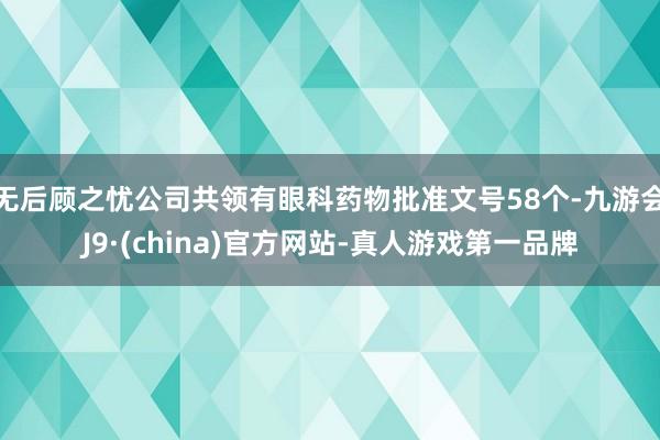 无后顾之忧公司共领有眼科药物批准文号58个-九游会J9·(c