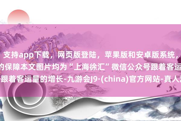支持app下载,网页版登陆,苹果版和安卓版系统,让您的资金得到最完善的保障本文图片均为“上海徐汇”微信公众号跟着客运量的增长-九游会J9·(china)官方网站-真人游戏第一品牌